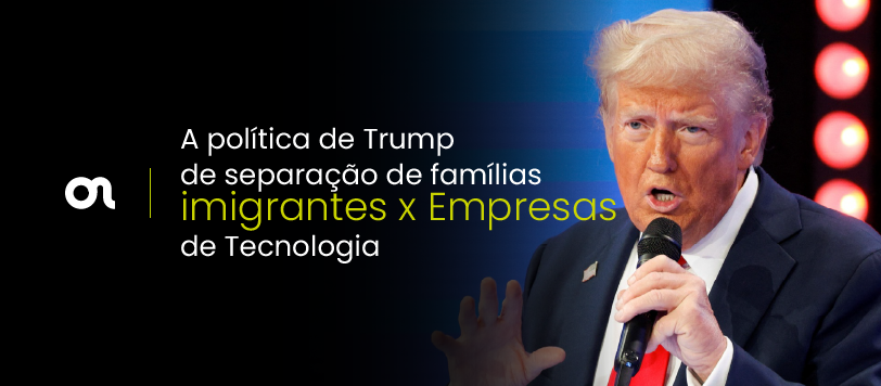 A política de Trump de separação de famílias imigrantes x Empresas de Tecnologia